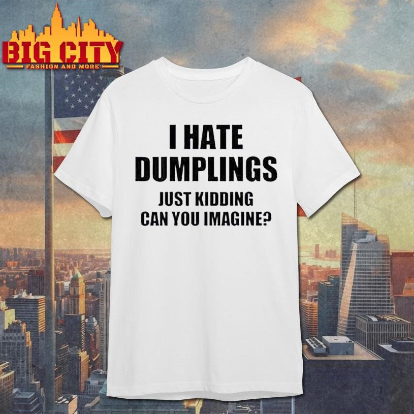 I Hate Dumplings Just Kidding Can You Imagine Shirt