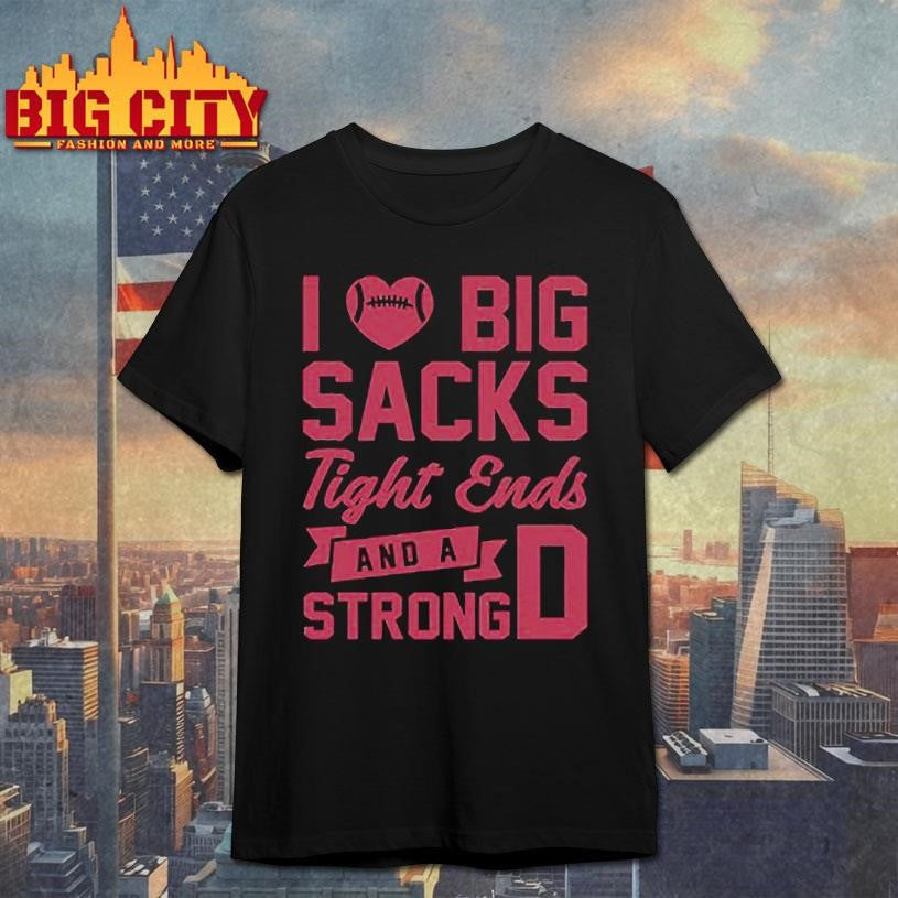 I Love Big Sacks Tight Ends And A Strong D Shirt
