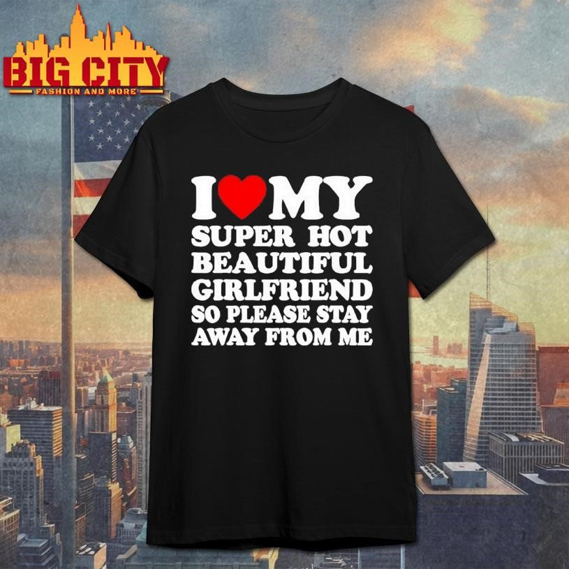 I Love Super Hot Beautiful Girlfriend So Please Stay Away From Me Shirt
