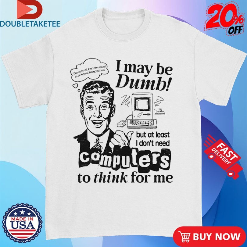 I May Be Dumb But At Least I Don’t Need Computers To Think For Me Shirts