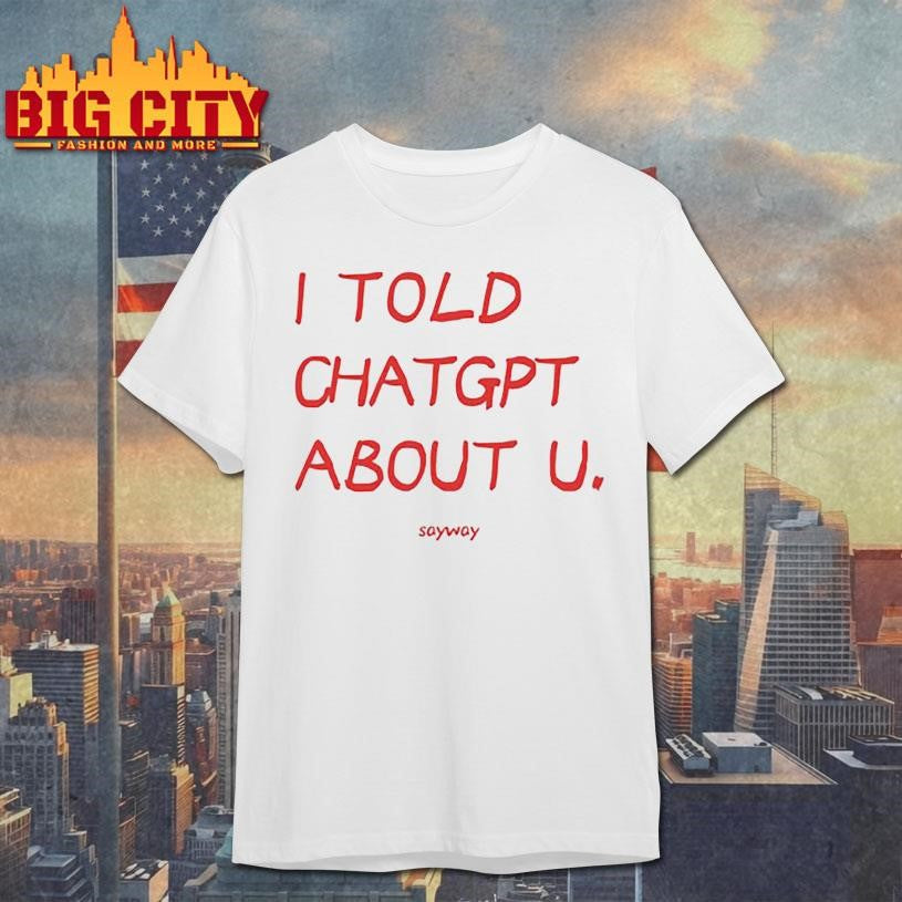 I Told Chatgpt About U Sayway Shirt