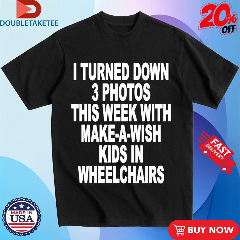 I Turned Down 3 Photos This Week With Make A Wish Kids In Wheelchairs T-shirts