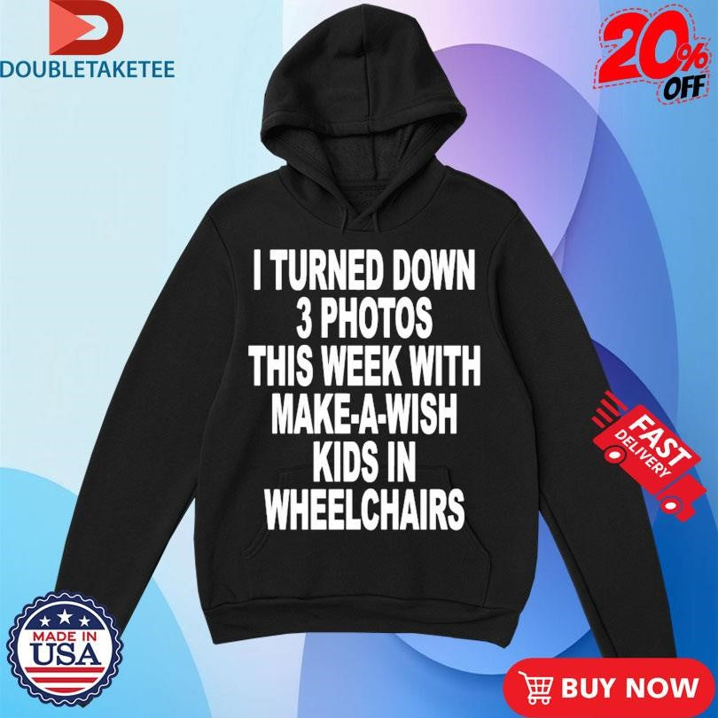 I Turned Down 3 Photos This Week With Make A Wish Kids In Wheelchairs T-shirts