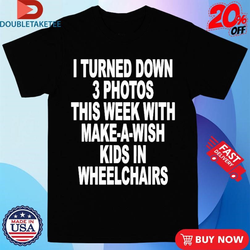 I Turned Down 3 Photos This Week With Make A Wish Kids In Wheelchairs T-shirts
