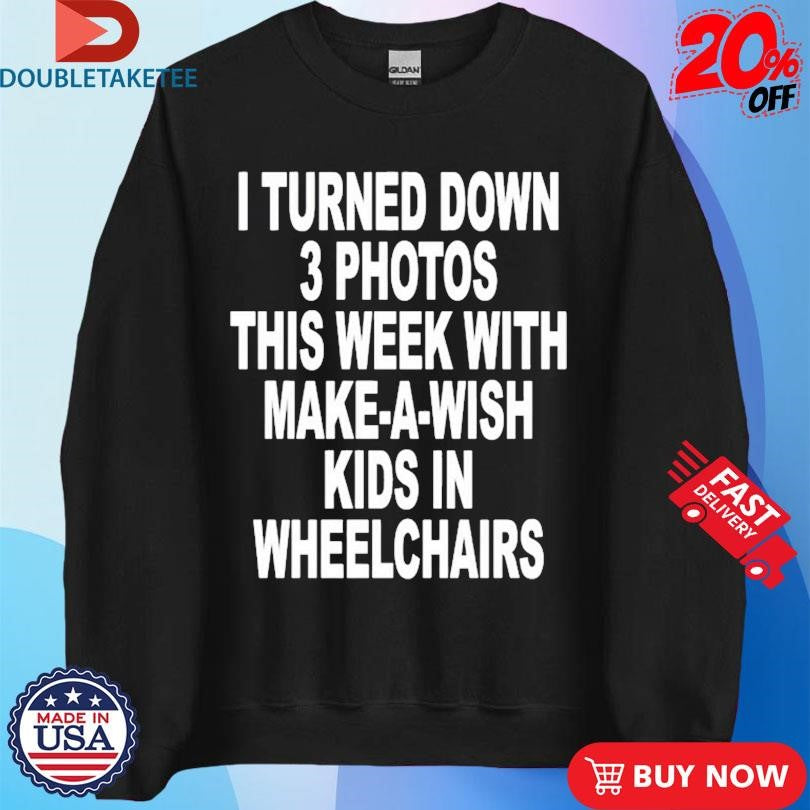 I Turned Down 3 Photos This Week With Make A Wish Kids In Wheelchairs T-shirts