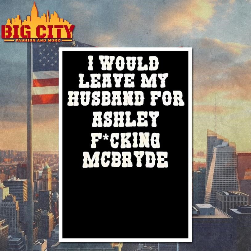 I Would Leave My Husband For Ashley Fucking Mcbryde Text Print Shirt