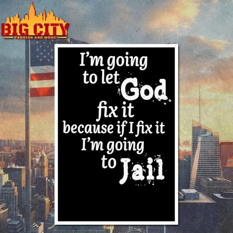 I am going to let god fix it because if I fix it I’m going to Jail shirt