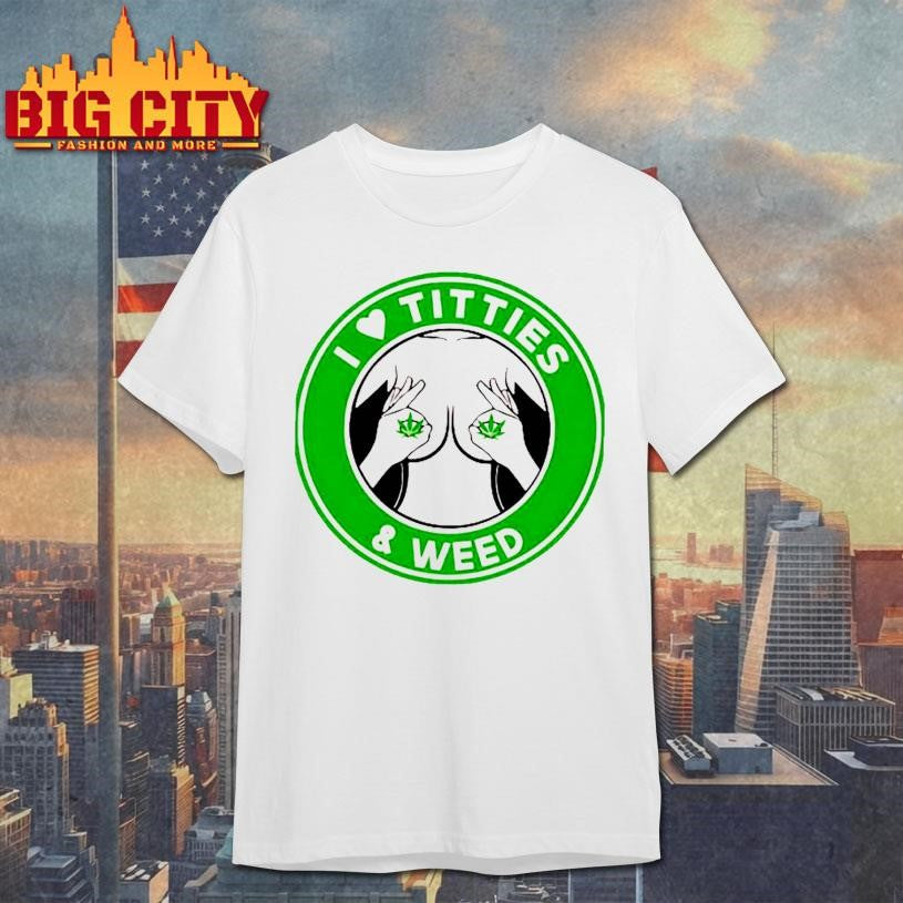 I love Titties &amp; Weed shirt