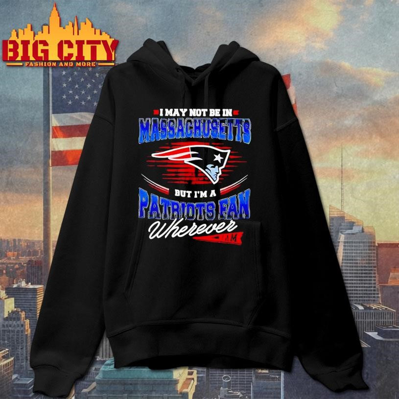I may not be in Massachusetts but I’m a Patriots fan wherever I am Shirt
