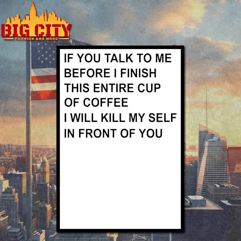 If You Talk To Me Before I Finish This Entire Cup Of shirt