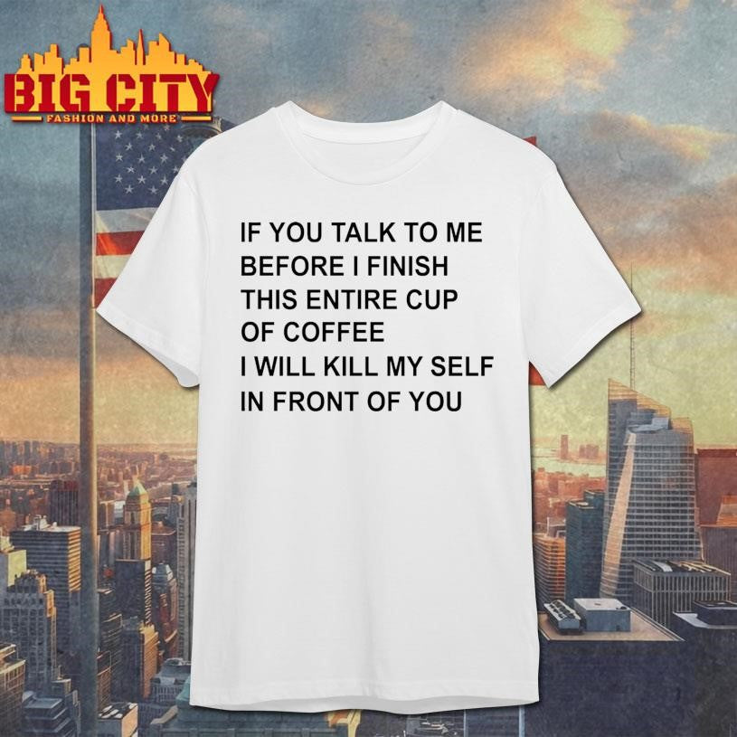 If You Talk To Me Before I Finish This Entire Cup Of shirt