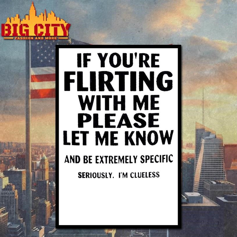 If you’re flirting with me please let know and be extremely specific seriously I’m clueless shirt
