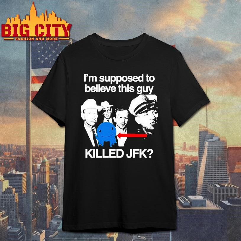 I’m Supposed To Believe This Guy Killed Jfk Shirt