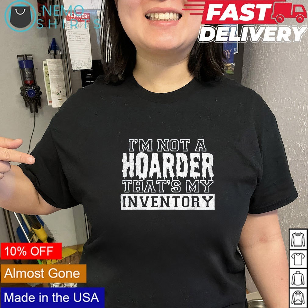 I’m not a hoarder that’s my inventory shirt