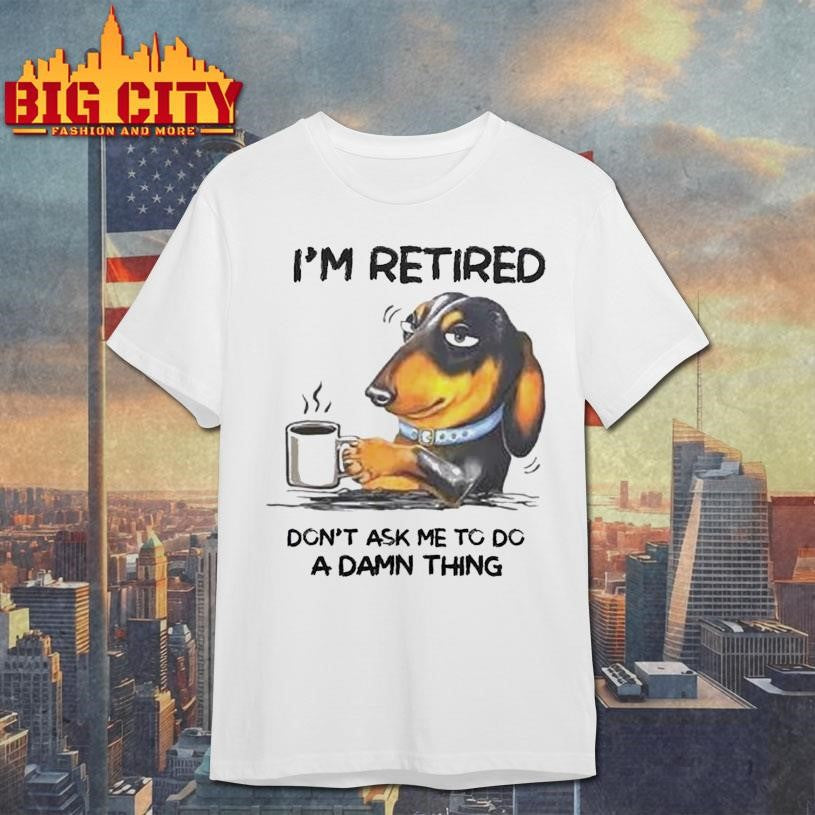I’m retired. Don’t Ask Me To Do A Damn Thing Shirt