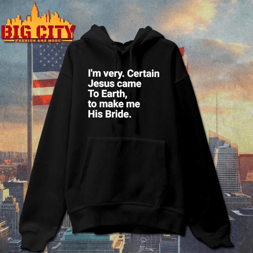 I’m very certain Jesus came to earth to make me his bride shirt