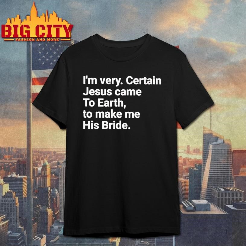 I’m very certain Jesus came to earth to make me his bride shirt