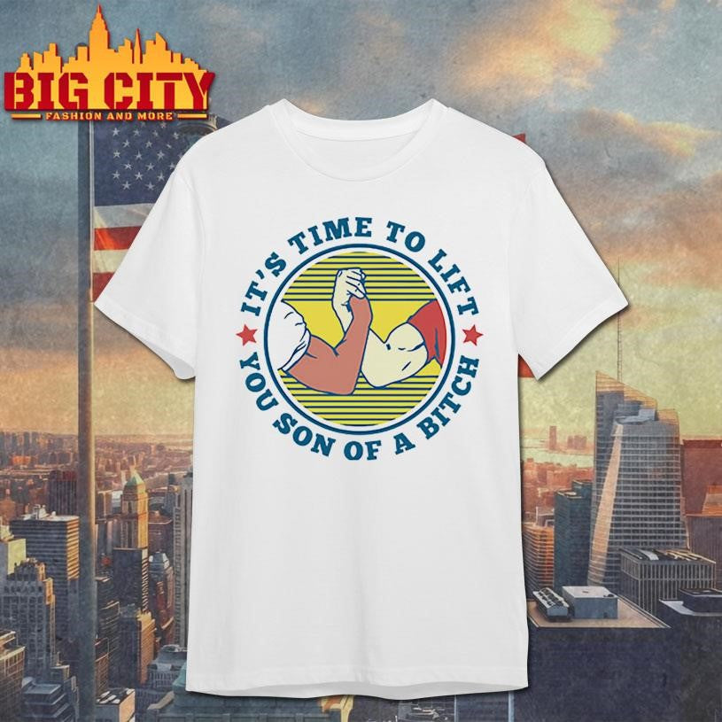 It’s Time To Lift You Son Of A Bitch Shirt