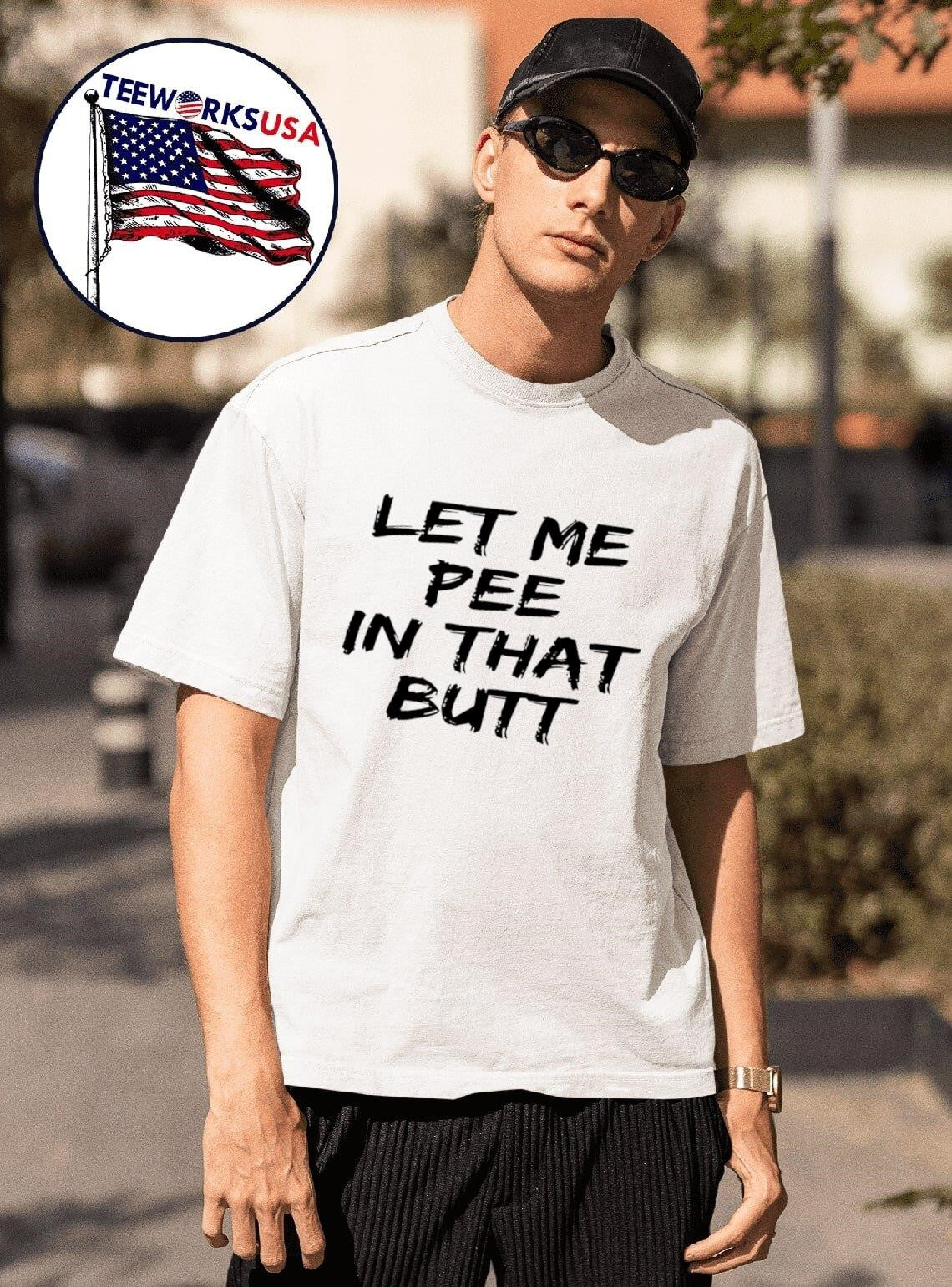 Let Me Pee In That Butt Shirt