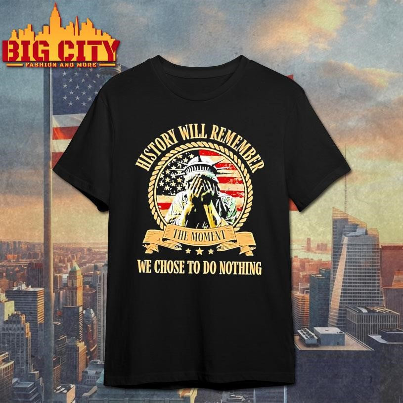 Liberty Of Statue Crying History Will Remember The Moment We Chose To Do Nothing Shirt