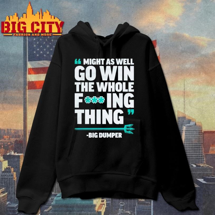 Might As Well Go Win The Whole Fucking Thing Big Dumper Shirt
