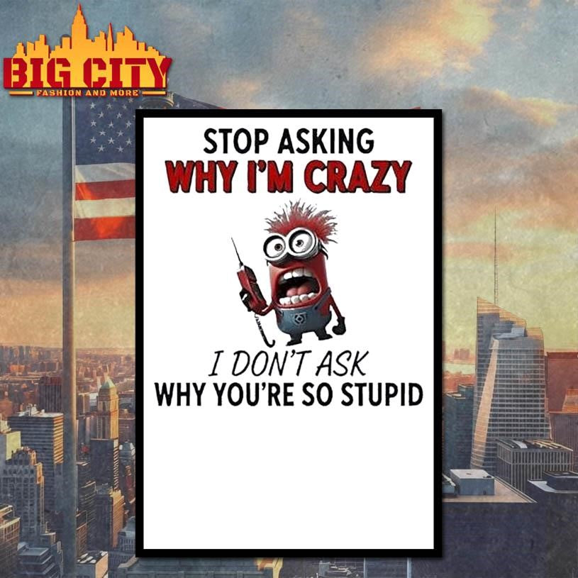 Minion Stop Asking Why Im Crazy I Dont Ask Why Youre So Stupid Shirt