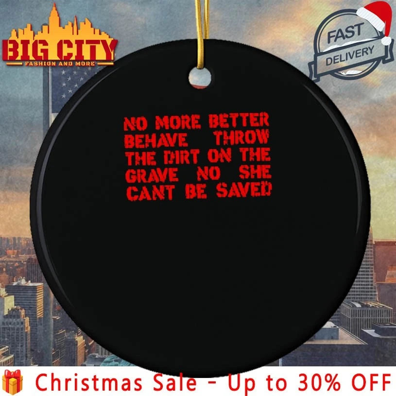 No More Better Behave Throw The Dirt On The Grave No She Can’t Be Saved text shirt