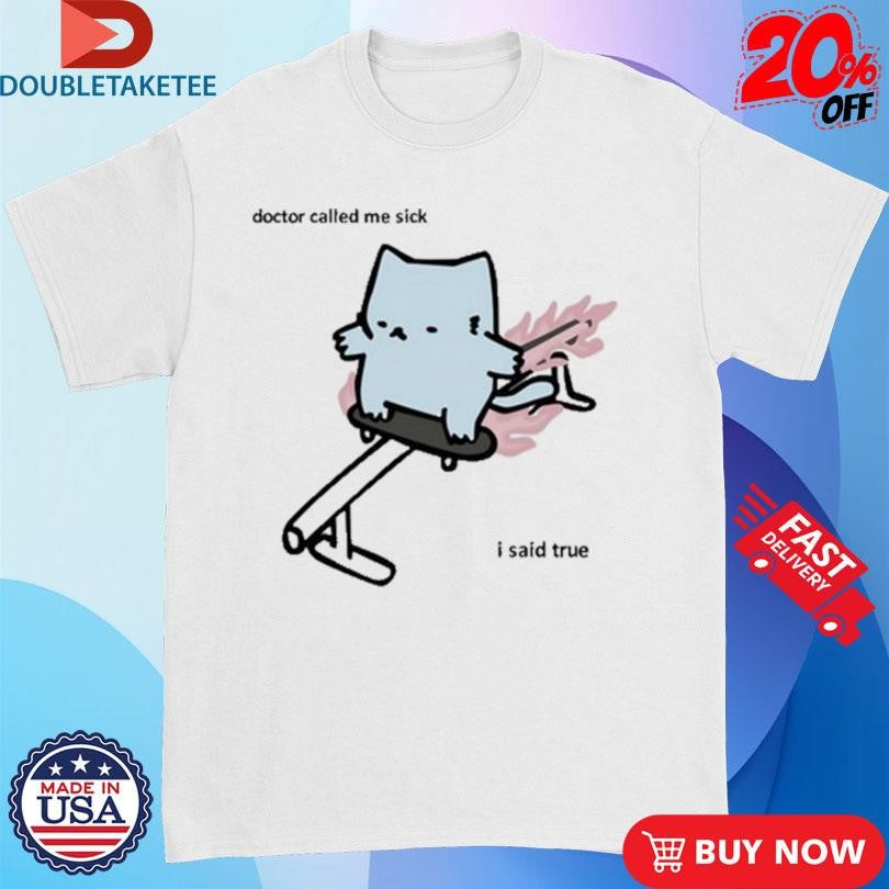 Nubcat Doctor Called Me Sick I Said True Shirts