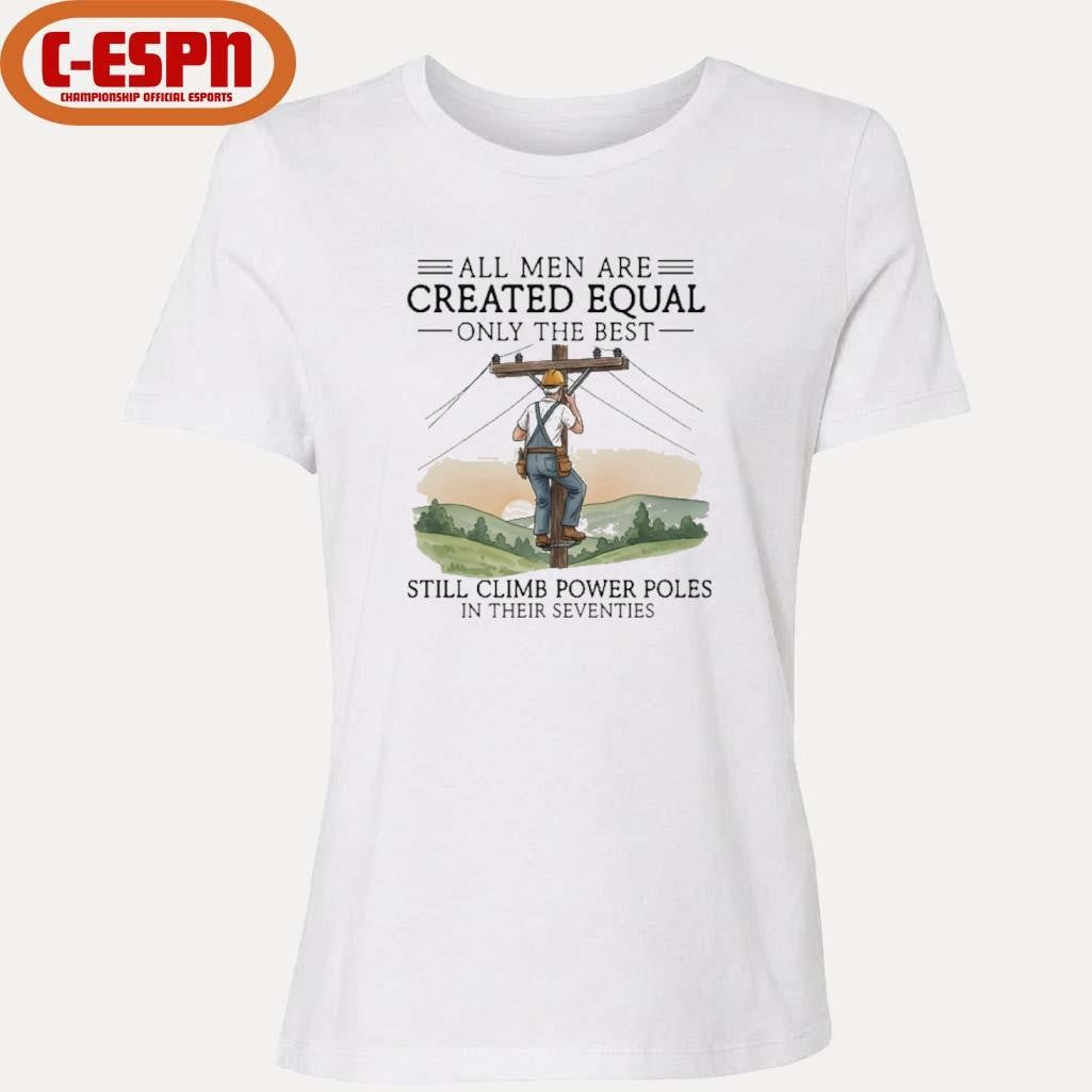 Official All Men Are Created Equal Only The Best Still Climb Power Poles In Their Seventies Shirt