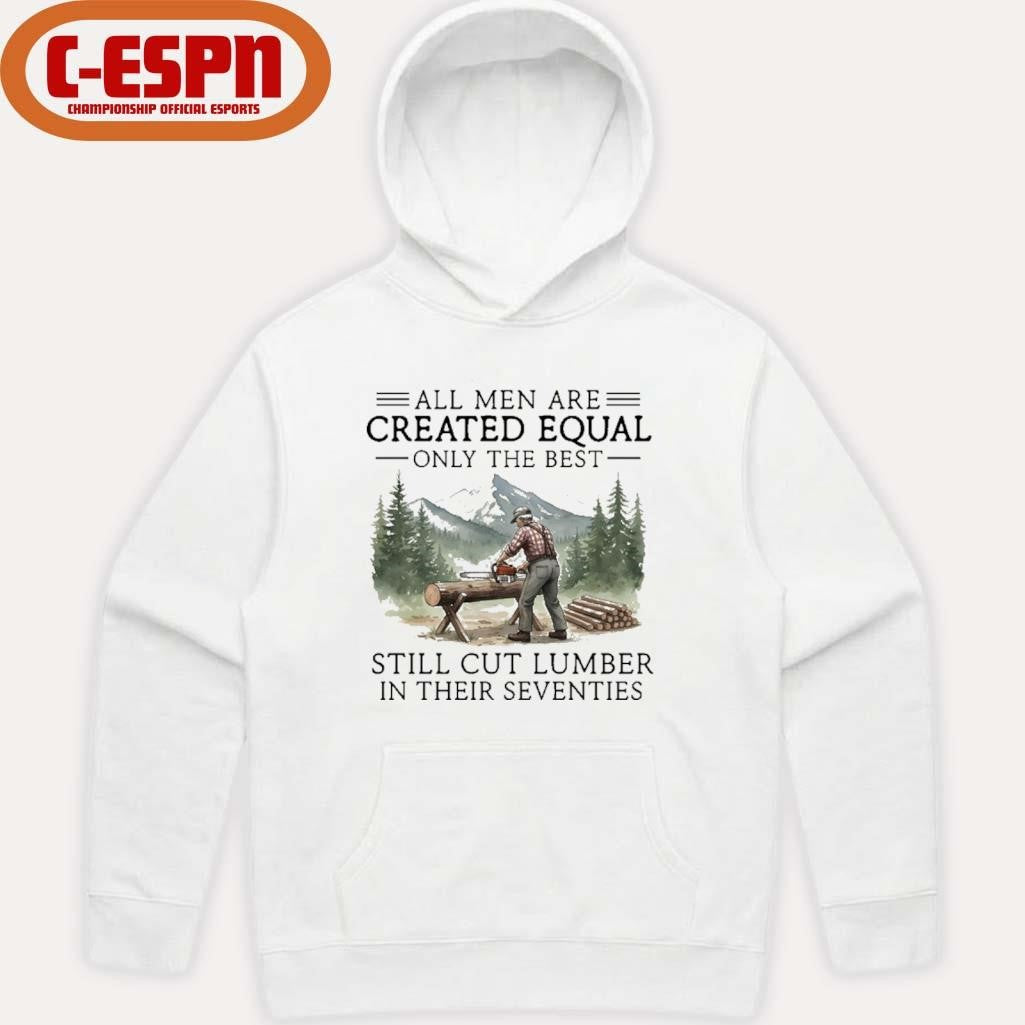 Official All Men Are Created Equal Only The Best Still Cut Lumber In Their Seventies Shirt