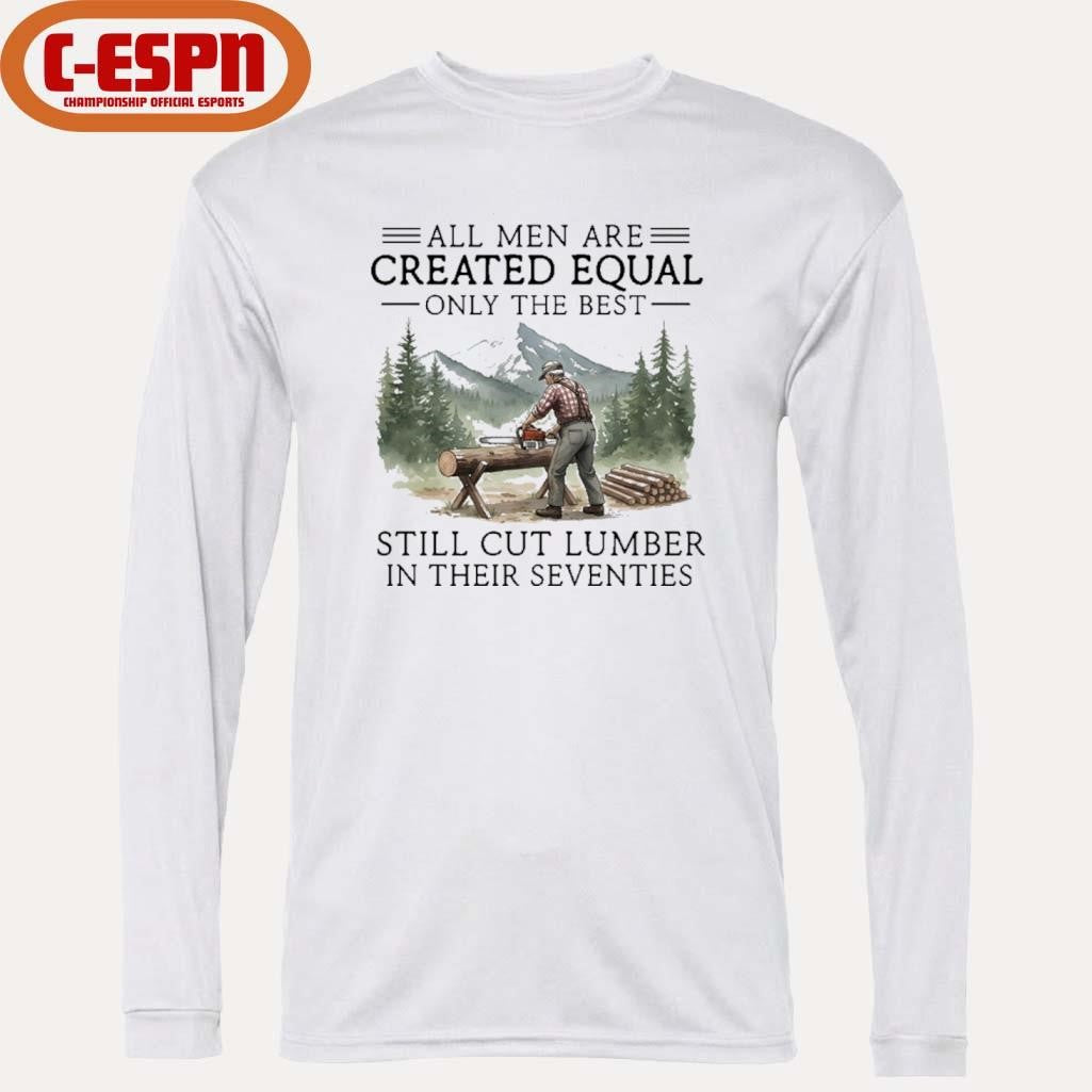 Official All Men Are Created Equal Only The Best Still Cut Lumber In Their Seventies Shirt