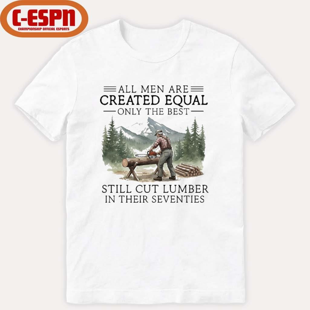 Official All Men Are Created Equal Only The Best Still Cut Lumber In Their Seventies Shirt