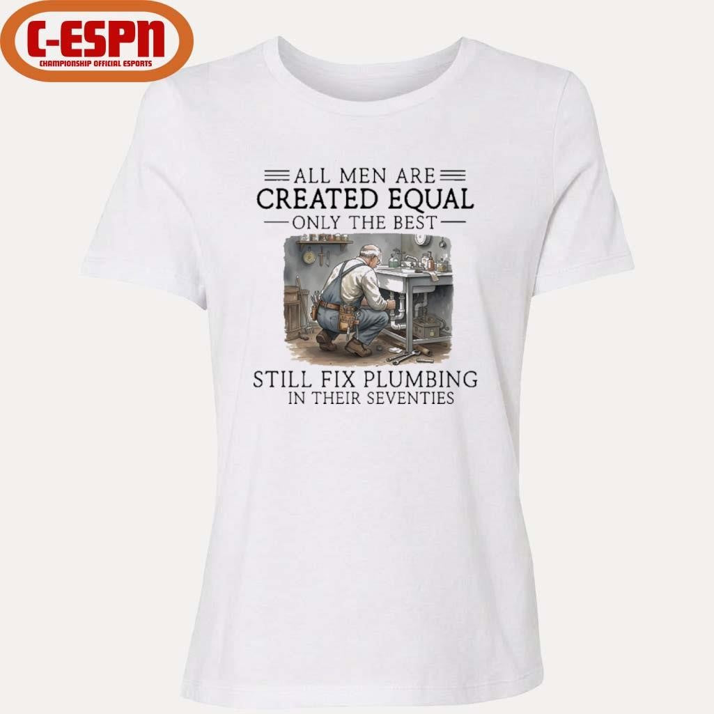 Official All Men Are Created Equal Only The Best Still Fix Plumbing In Their Seventies Shirt