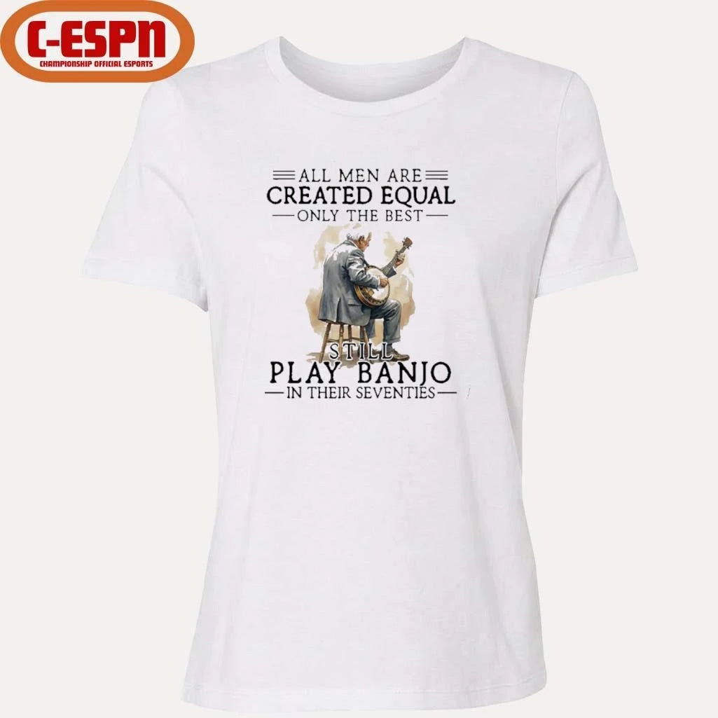 Official All Men Are Created Equal Only The Best Still Play Banjo In Their Seventies T-Shirt