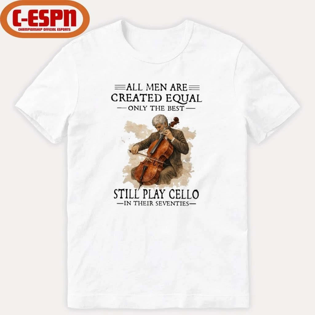 Official All Men Are Created Equal Only The Best Still Play Cello In Their Seventies Shirt