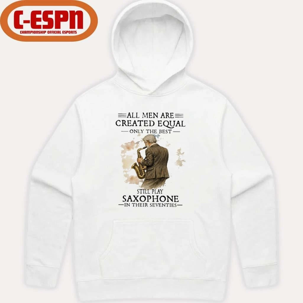 Official All Men Are Created Equal Only The Best Still Play SAXOPHONE In Their Seventies Shirt