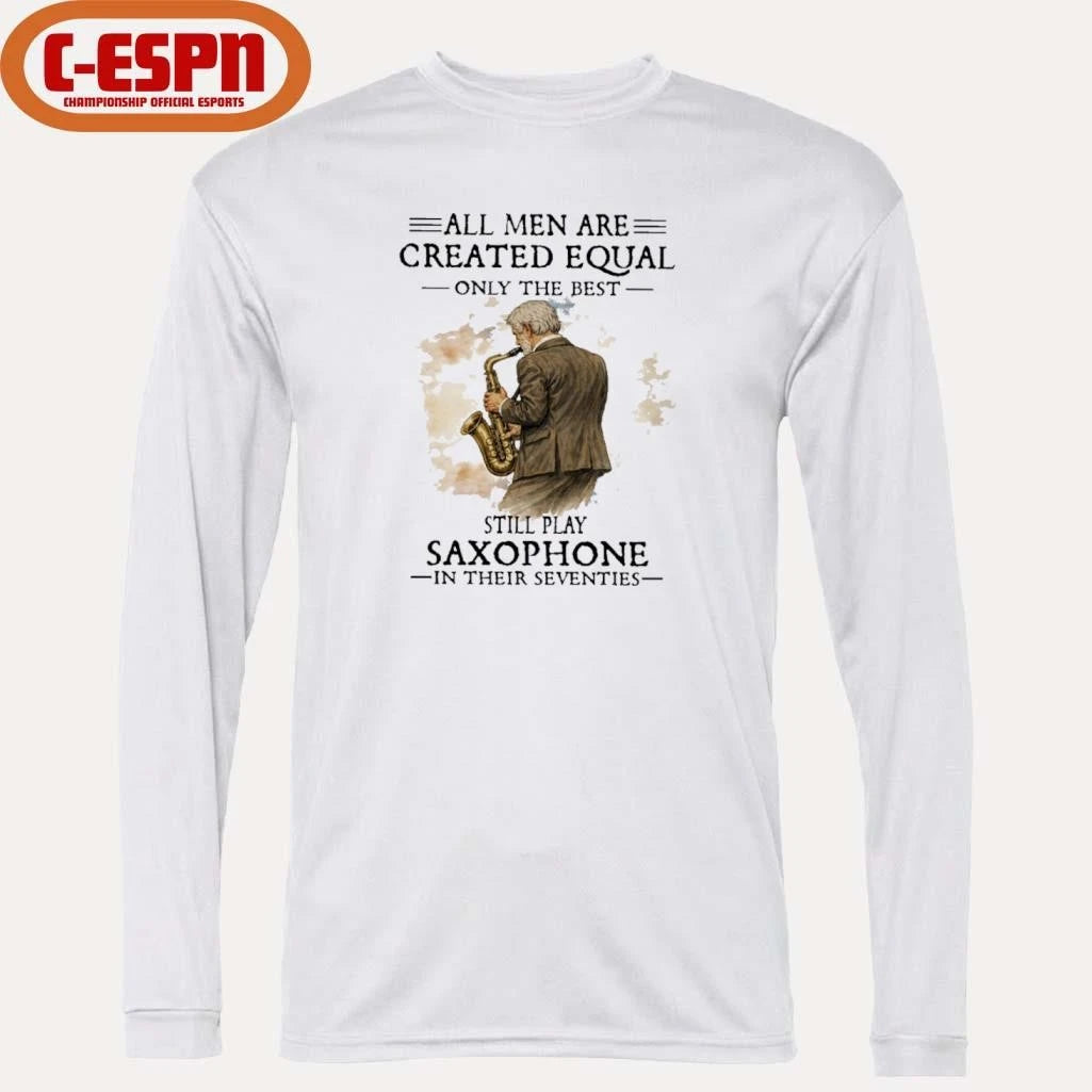 Official All Men Are Created Equal Only The Best Still Play SAXOPHONE In Their Seventies Shirt