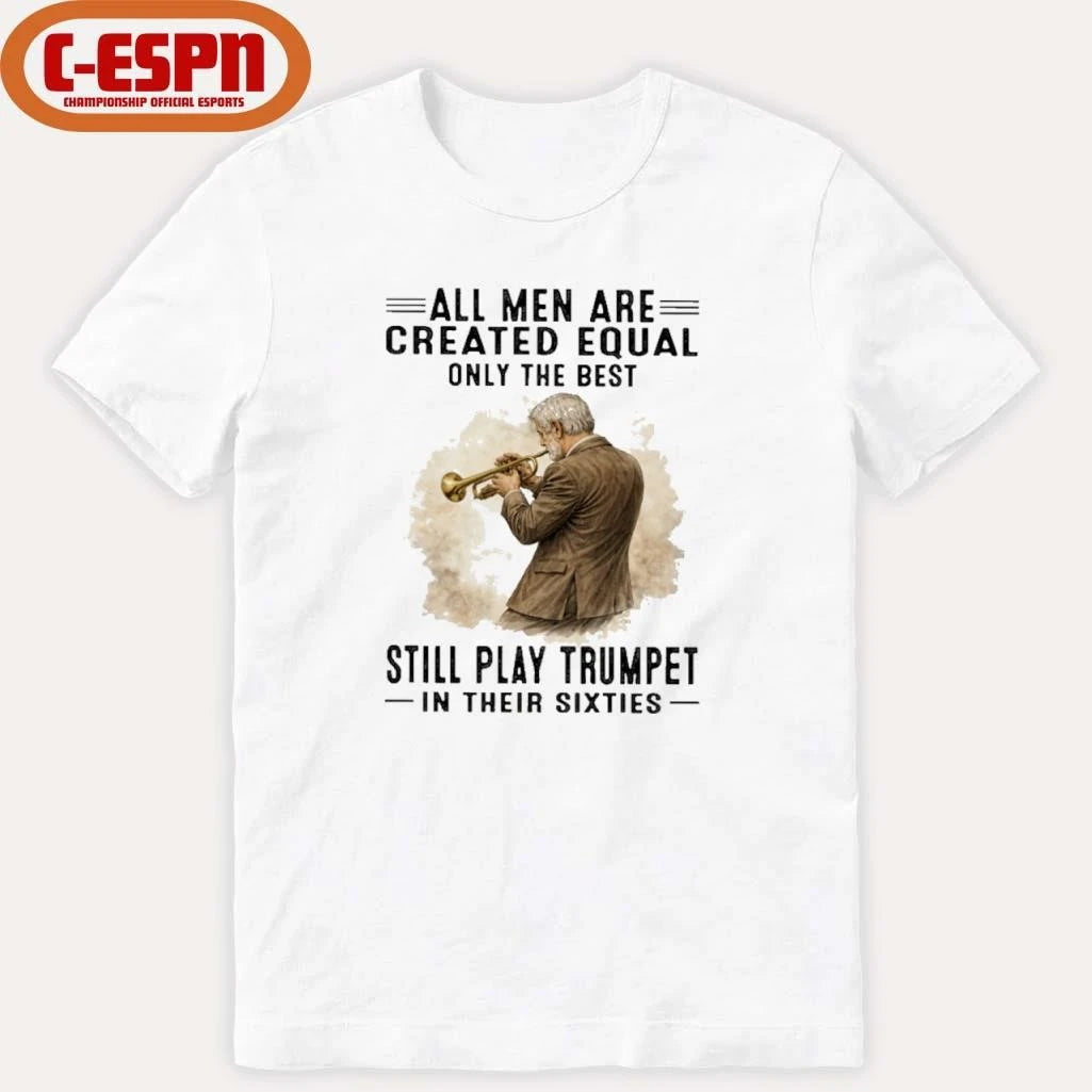 Official All Men Are Created Equal Only The Best Still Play Trumpet In Their Sixties Shirt