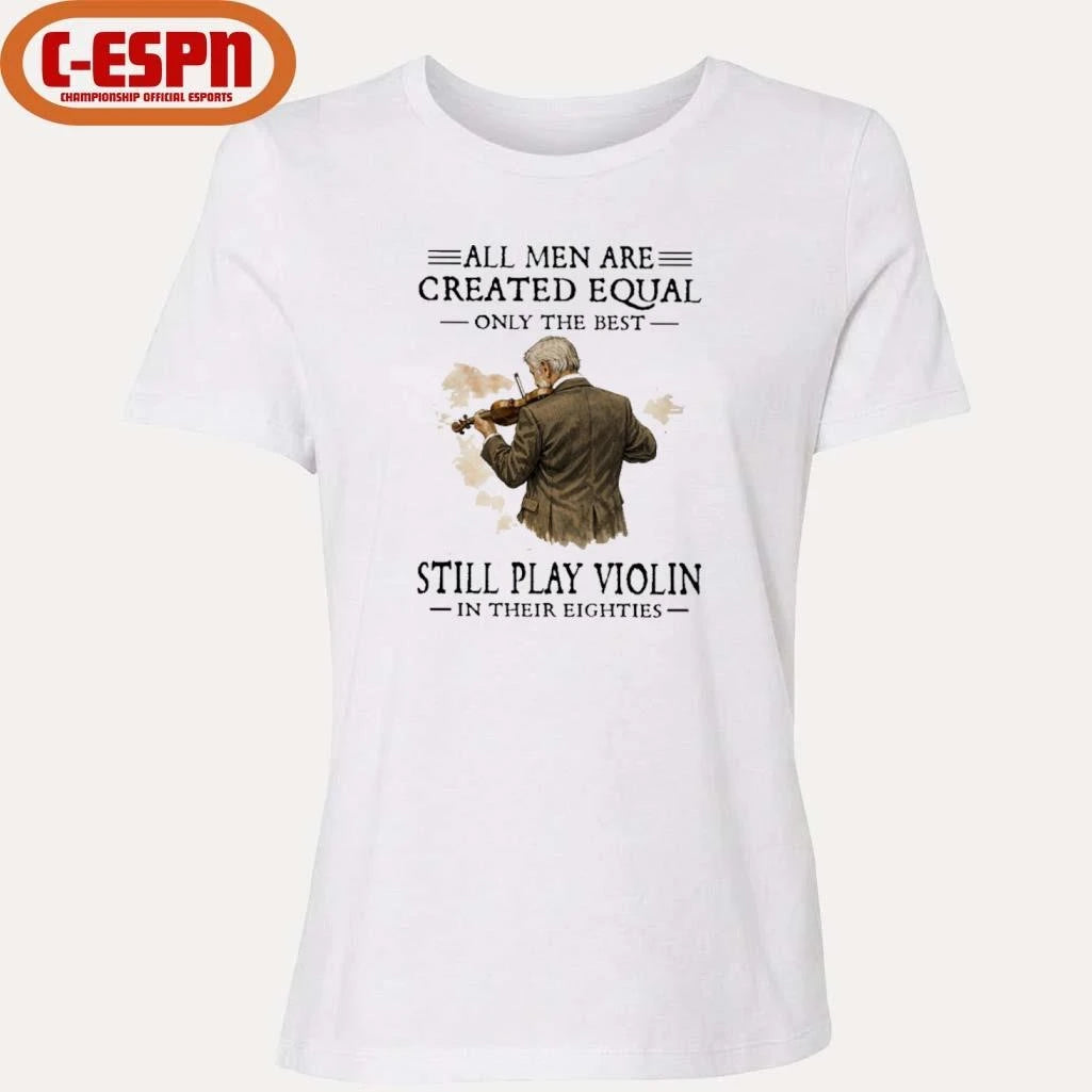 Official All Men Are Created Equal Only The Best Still Play Violin In Their Eighties Shirt