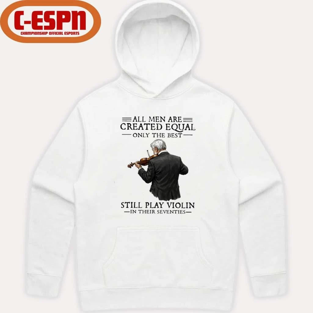 Official All Men Are Created Equal Only The Best Still Play Violin In Their Seventies Shirt