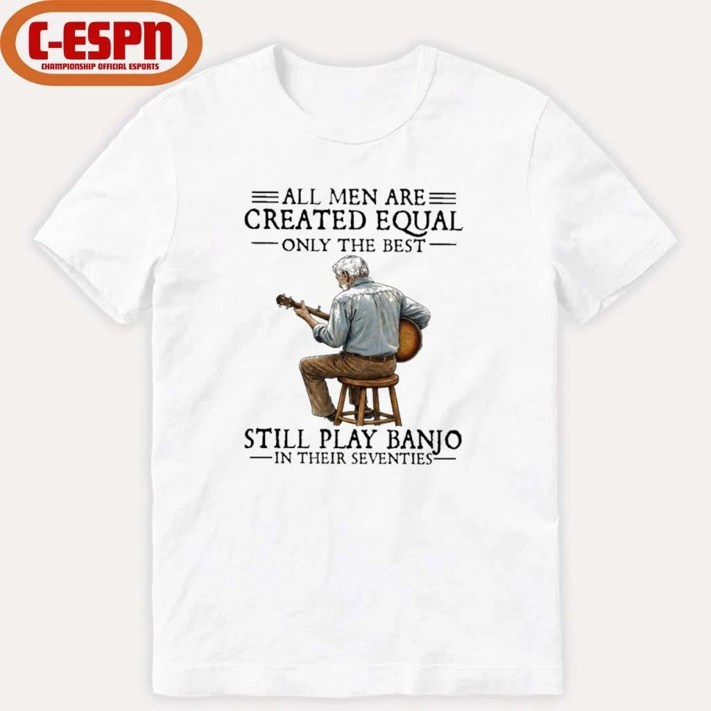 Official All Men Are Created Equal Only the Best Still Play Banjo In Their Seventies Shirt