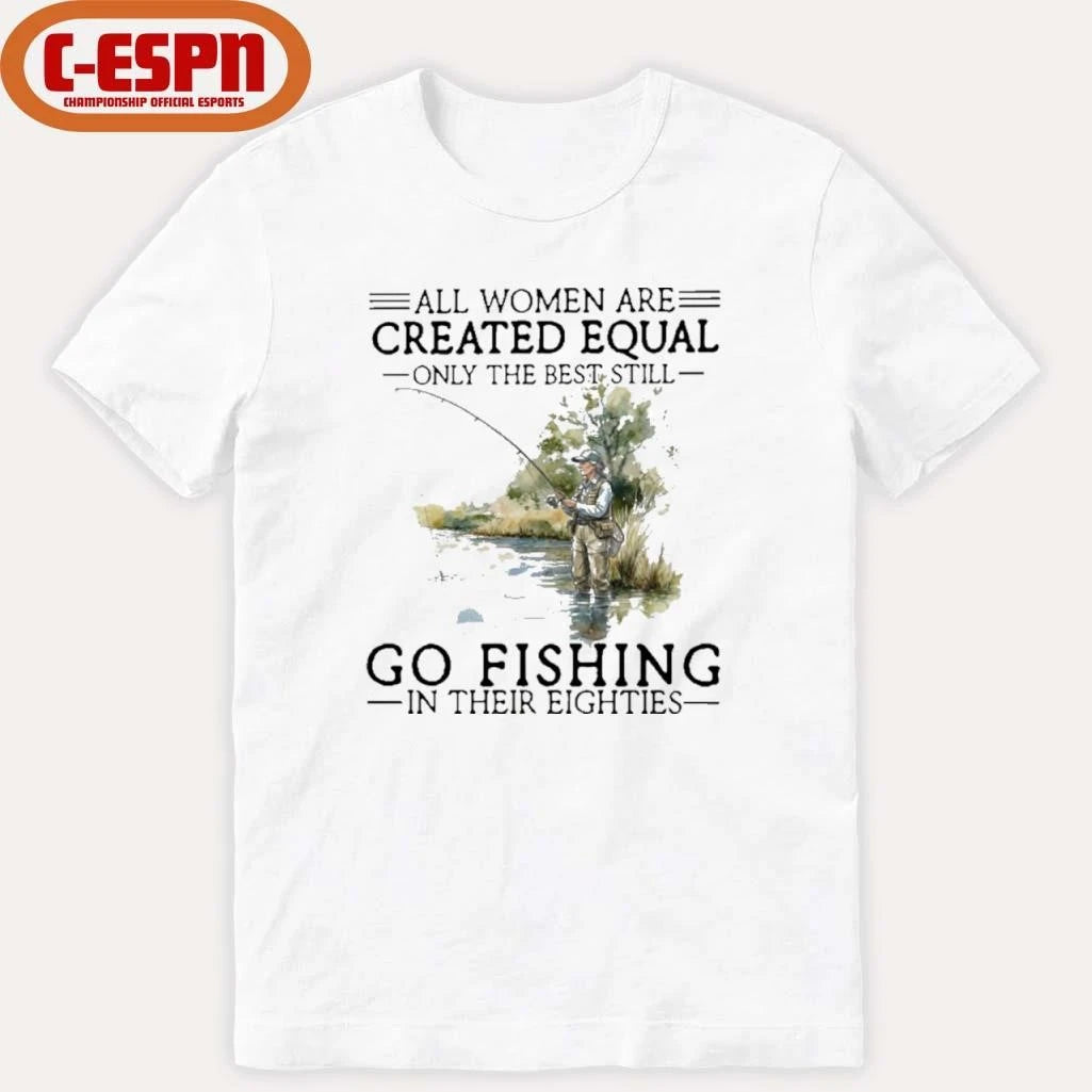 Official All Women Are Created Equal Only The Best Still Go Fishing In Their Eighties Shirt