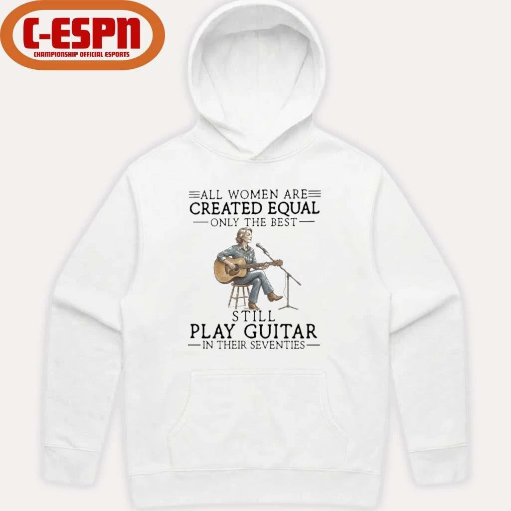 Official All Women Are Created Equal Only The Best Still Play Guitar In Their Seventies Shirt