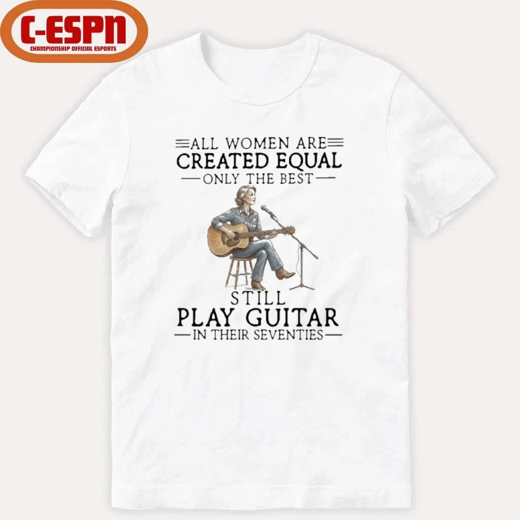 Official All Women Are Created Equal Only The Best Still Play Guitar In Their Seventies Shirt