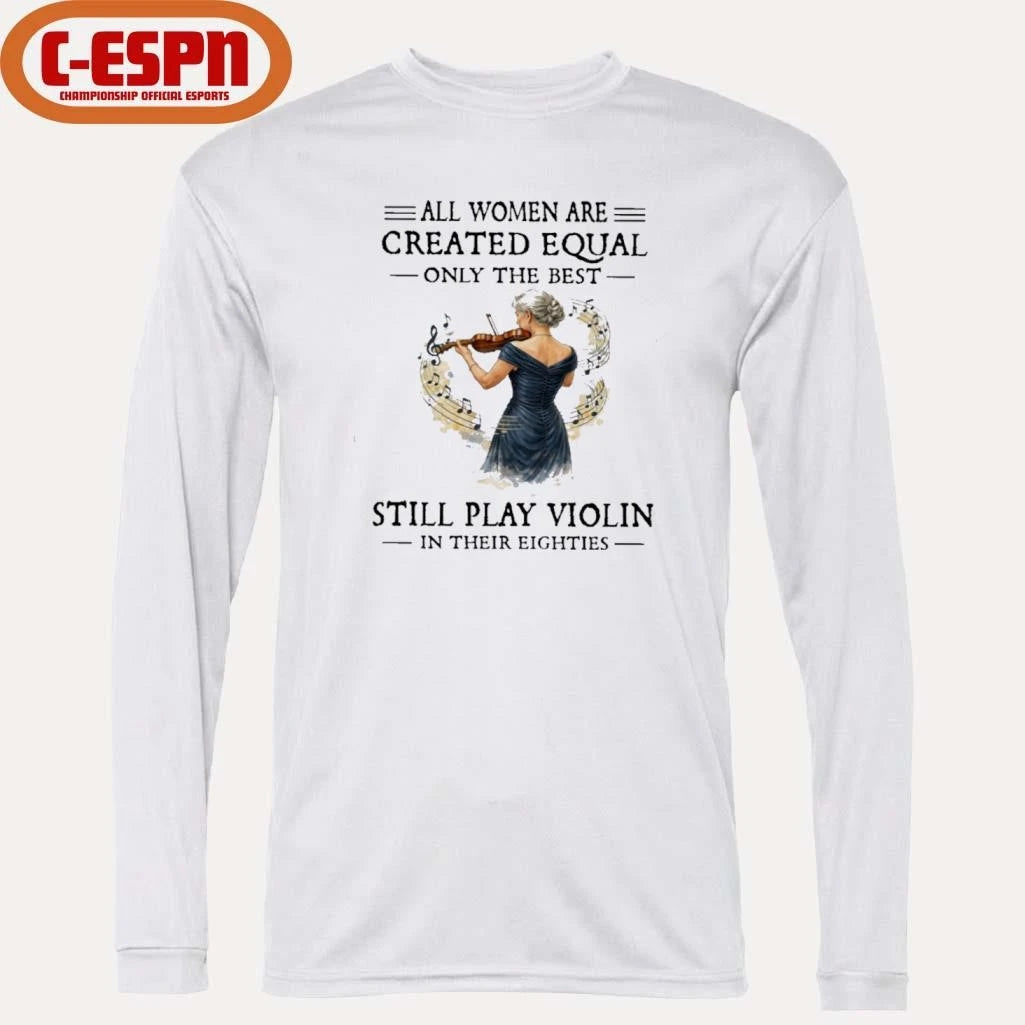 Official All Women Are Created Equal Only The Best Still Play Violin In Their Eighties Shirt