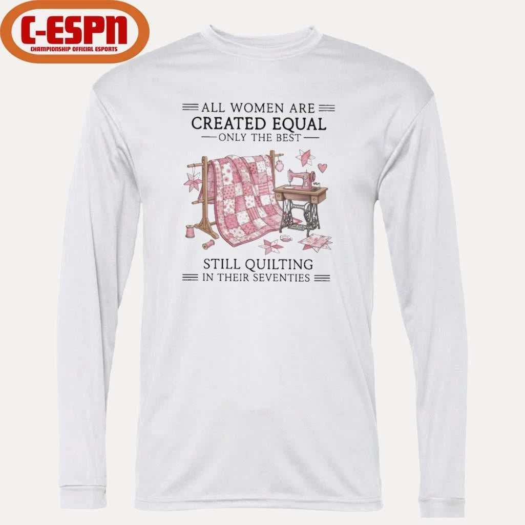 Official All Women Are Created Equal Only The Best Still Quilting In Their Seventies Shirt