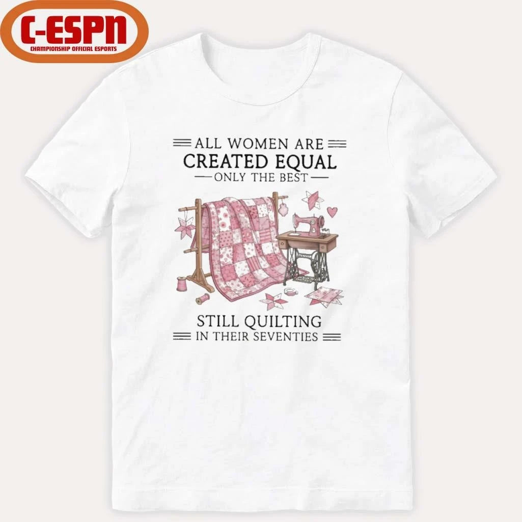 Official All Women Are Created Equal Only The Best Still Quilting In Their Seventies Shirt