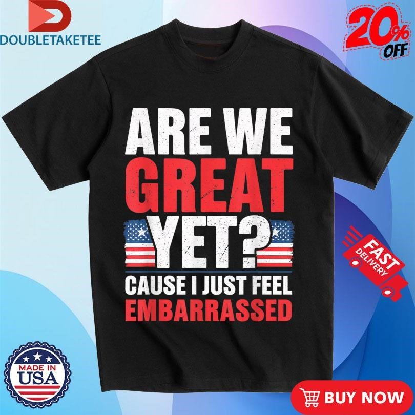 Official Are We Great Yet Cause I Just Feel Embarrassed American Flag Shirts