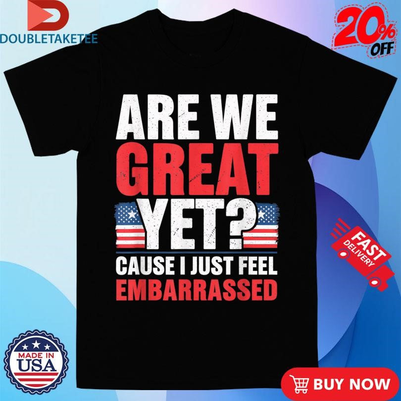 Official Are We Great Yet Cause I Just Feel Embarrassed American Flag Shirts