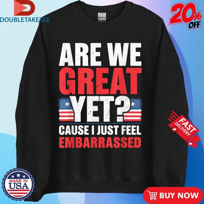 Official Are We Great Yet Cause I Just Feel Embarrassed American Flag Shirts